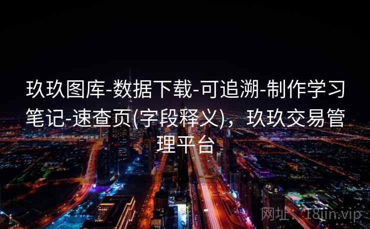 玖玖图库-数据下载-可追溯-制作学习笔记-速查页(字段释义)，玖玖交易管理平台