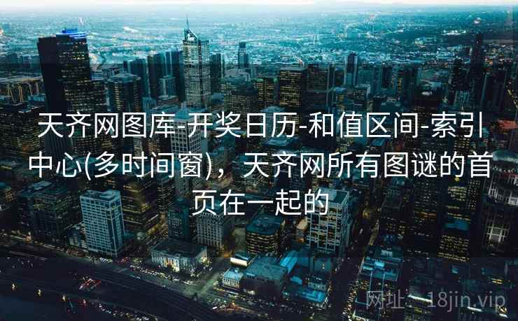 天齐网图库-开奖日历-和值区间-索引中心(多时间窗)，天齐网所有图谜的首页在一起的