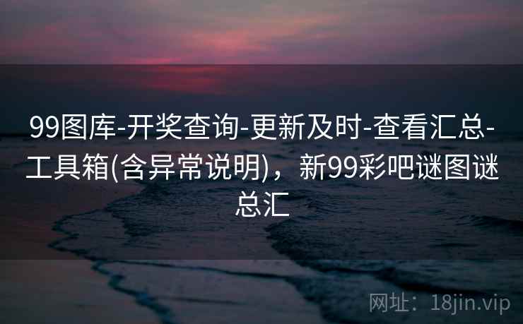 99图库-开奖查询-更新及时-查看汇总-工具箱(含异常说明),新99彩吧谜图谜总汇