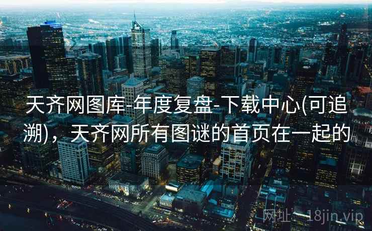 天齐网图库-年度复盘-下载中心(可追溯),天齐网所有图谜的首页在一起的