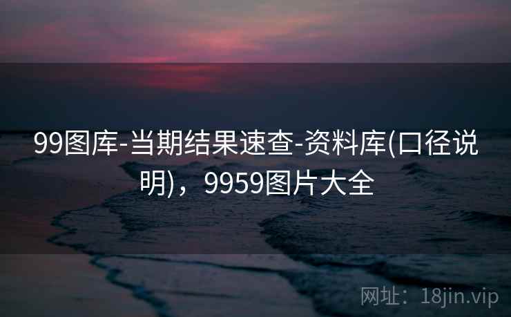 99图库-当期结果速查-资料库(口径说明)，9959图片大全