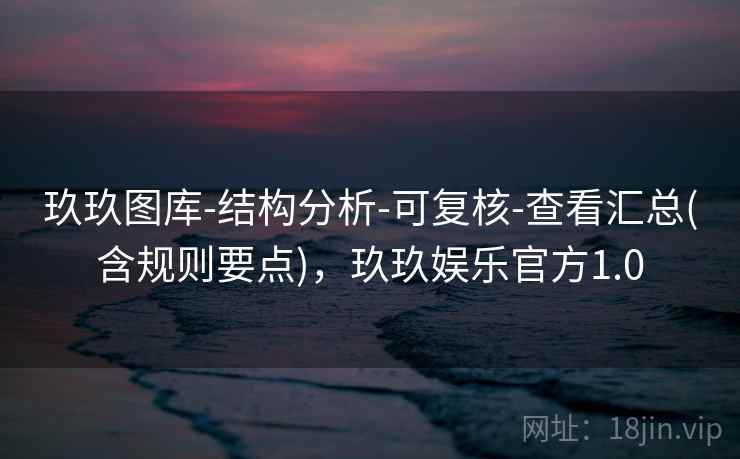 玖玖图库-结构分析-可复核-查看汇总(含规则要点)，玖玖娱乐官方1.0