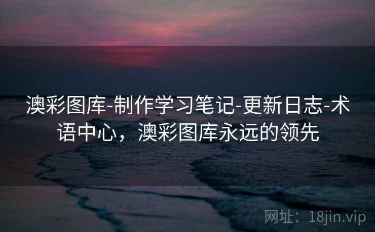 澳彩图库-制作学习笔记-更新日志-术语中心，澳彩图库永远的领先