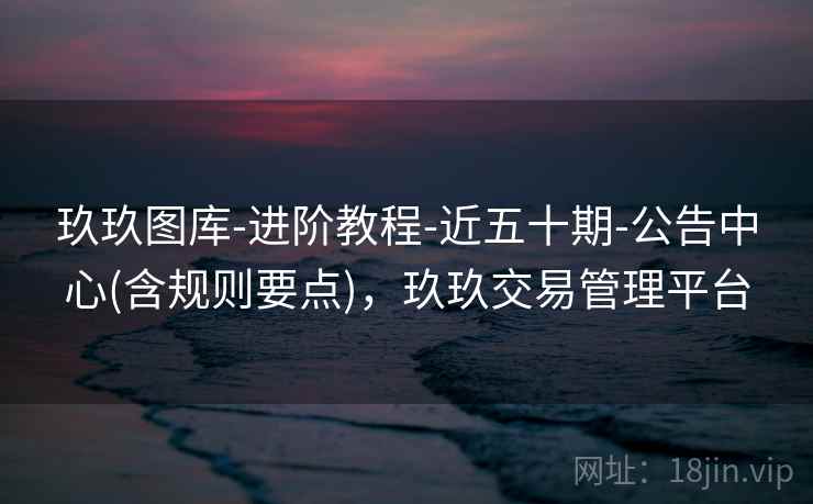 玖玖图库-进阶教程-近五十期-公告中心(含规则要点)，玖玖交易管理平台