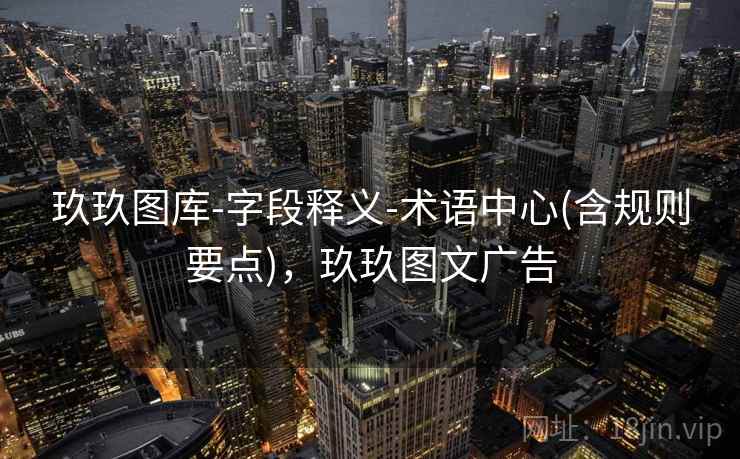 玖玖图库-字段释义-术语中心(含规则要点)，玖玖图文广告