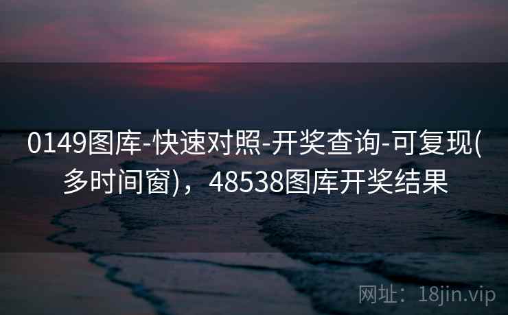 0149图库-快速对照-开奖查询-可复现(多时间窗)，48538图库开奖结果