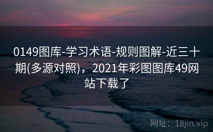 0149图库-学习术语-规则图解-近三十期(多源对照)，2021年彩图图库49网站下载了