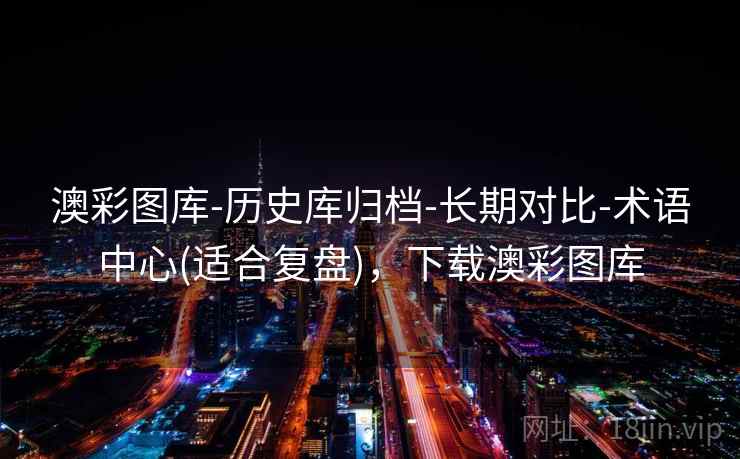 澳彩图库-历史库归档-长期对比-术语中心(适合复盘)，下载澳彩图库