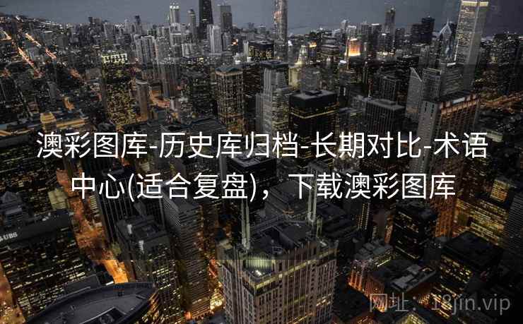 澳彩图库-历史库归档-长期对比-术语中心(适合复盘)，下载澳彩图库