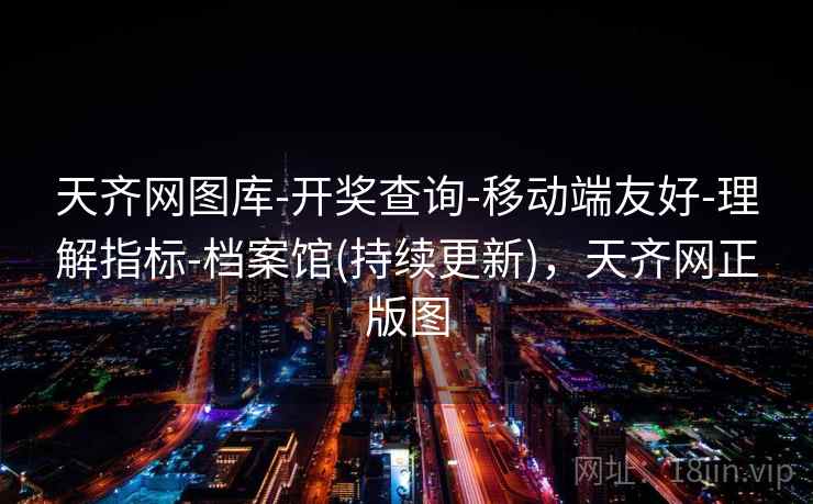 天齐网图库-开奖查询-移动端友好-理解指标-档案馆(持续更新)，天齐网正版图