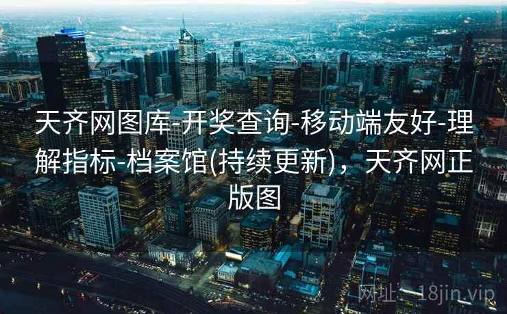 天齐网图库-开奖查询-移动端友好-理解指标-档案馆(持续更新)，天齐网正版图